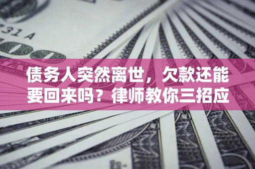 武汉债务人突然离世，欠款还能要回来吗？律师教你三招应对