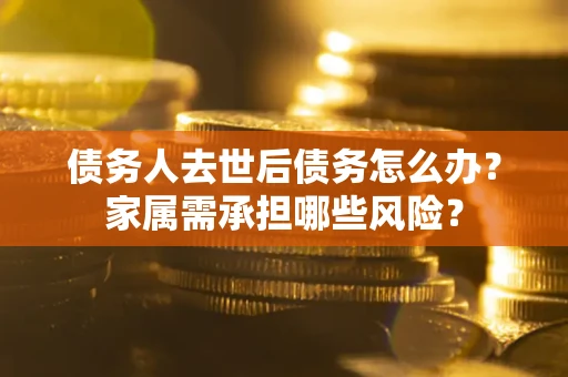 武汉债务人去世后债务怎么办？家属需承担哪些风险？