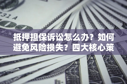 武汉抵押担保诉讼怎么办？如何避免风险损失？四大核心策略全解读