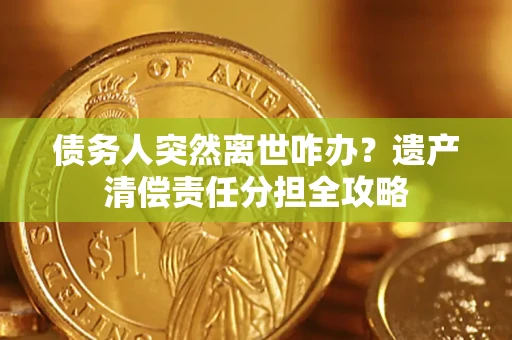 武汉债务人突然离世咋办？遗产清偿责任分担全攻略