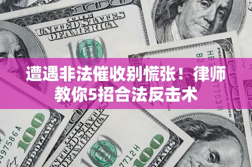 武汉遭遇非法催收别慌张！律师教你5招合法反击术