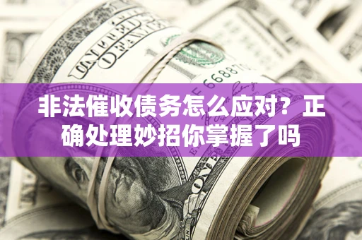武汉非法催收债务怎么应对？正确处理妙招你掌握了吗