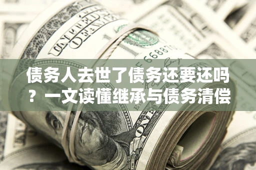 武汉债务人去世了债务还要还吗？一文读懂继承与债务清偿