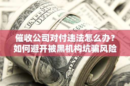 武汉催收公司对付违法怎么办？如何避开被黑机构坑骗风险