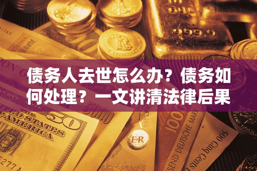武汉债务人去世怎么办？债务如何处理？一文讲清法律后果