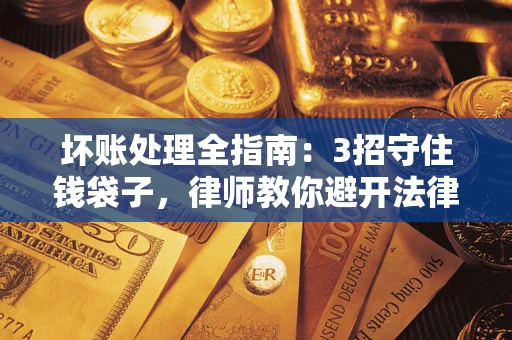 武汉坏账处理全指南：3招守住钱袋子，律师教你避开法律雷区