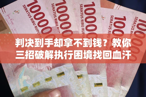 武汉判决到手却拿不到钱？教你三招破解执行困境找回血汗钱