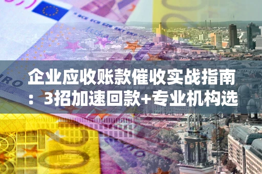 武汉企业应收账款催收实战指南：3招加速回款+专业机构选择避坑