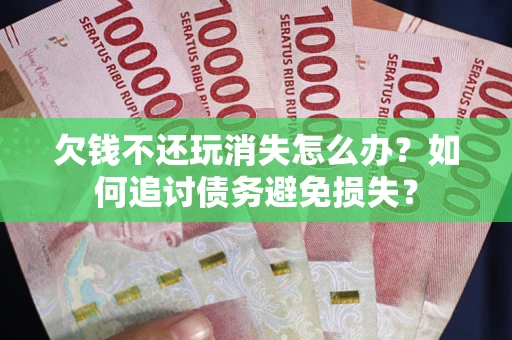 武汉欠钱不还玩消失怎么办？如何追讨债务避免损失？