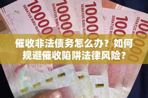 武汉催收非法债务怎么办？如何规避催收陷阱法律风险？