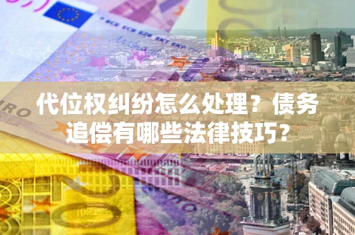 武汉代位权纠纷怎么处理？债务追偿有哪些法律技巧？