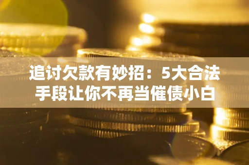 武汉追讨欠款有妙招：5大合法手段让你不再当催债小白