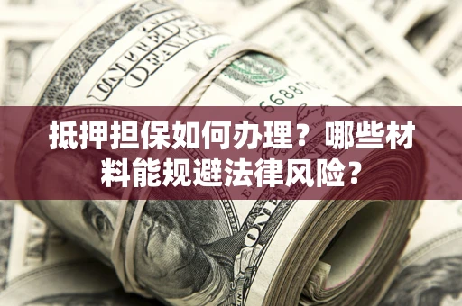 武汉抵押担保如何办理？哪些材料能规避法律风险？