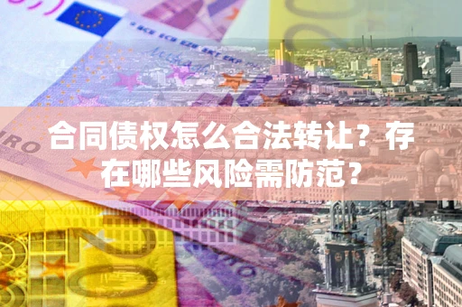 武汉合同债权怎么合法转让？存在哪些风险需防范？