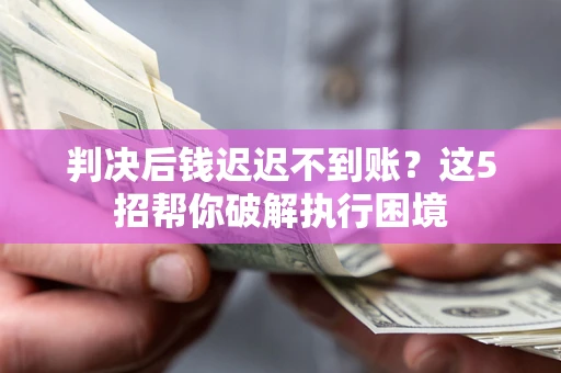 武汉判决后钱迟迟不到账？这5招帮你破解执行困境