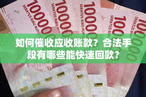 武汉如何催收应收账款？合法手段有哪些能快速回款？