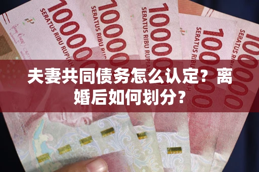 武汉夫妻共同债务怎么认定？离婚后如何划分？