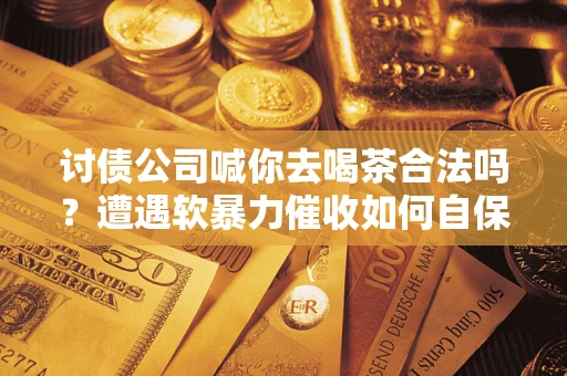 武汉讨债公司喊你去喝茶合法吗？遭遇软暴力催收如何自保？