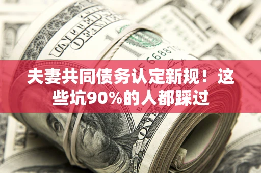 武汉夫妻共同债务认定新规！这些坑90%的人都踩过