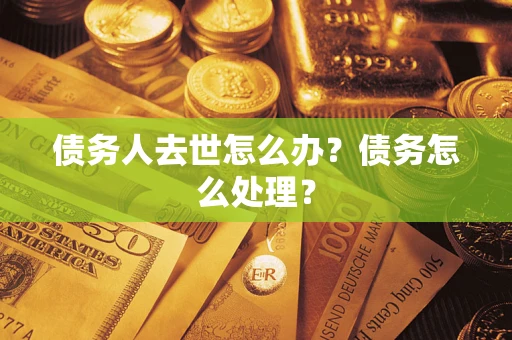 武汉债务人去世怎么办？债务怎么处理？