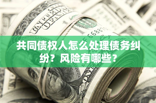 武汉共同债权人怎么处理债务纠纷？风险有哪些？