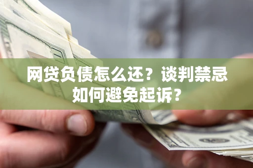 武汉网贷负债怎么还？谈判禁忌如何避免起诉？