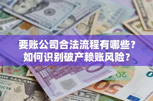 武汉要账公司合法流程有哪些？如何识别破产赖账风险？
