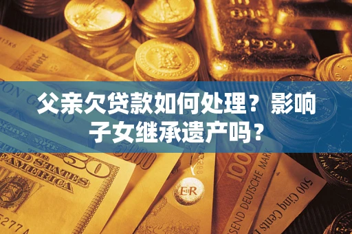 武汉父亲欠贷款如何处理？影响子女继承遗产吗？