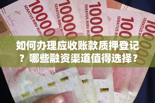 武汉如何办理应收账款质押登记？哪些融资渠道值得选择？