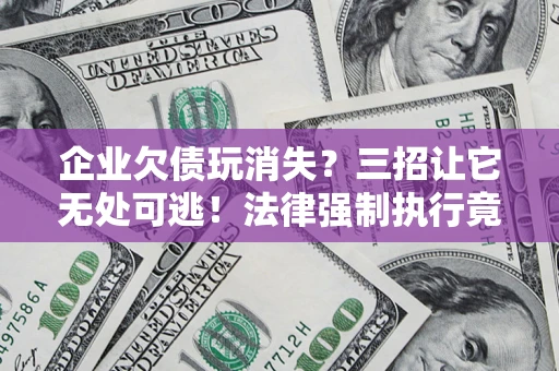 武汉企业欠债玩消失？三招让它无处可逃！法律强制执行竟比讨债公司还狠？