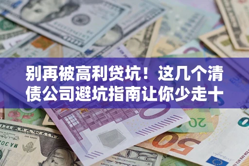 武汉别再被高利贷坑！这几个清债公司避坑指南让你少走十年弯路