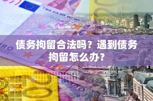 武汉债务拘留合法吗？遇到债务拘留怎么办？