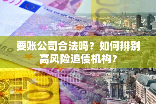 武汉要账公司合法吗？如何辨别高风险追债机构？