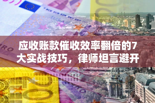 武汉应收账款催收效率翻倍的7大实战技巧，律师坦言避开这些法律雷区最关键