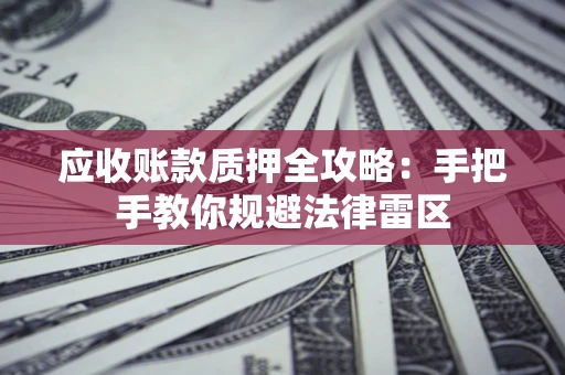 武汉应收账款质押全攻略：手把手教你规避法律雷区