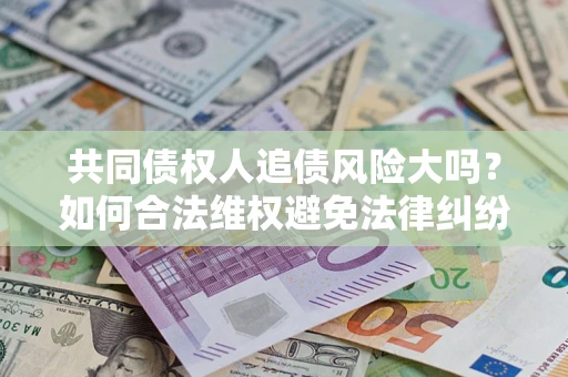 武汉共同债权人追债风险大吗?如何合法维权避免法律纠纷? 武汉共同债权人追债风险大吗?如何合法维权避免法律纠纷?
