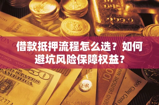 武汉借款抵押流程怎么选？如何避坑风险保障权益？