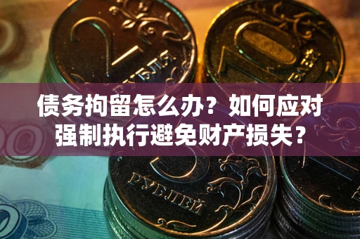 武汉债务拘留怎么办？如何应对强制执行避免财产损失？