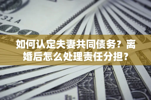 武汉如何认定夫妻共同债务？离婚后怎么处理责任分担？