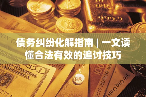 武汉债务纠纷化解指南 | 一文读懂合法有效的追讨技巧