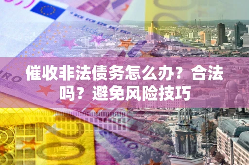 武汉催收非法债务怎么办？合法吗？避免风险技巧