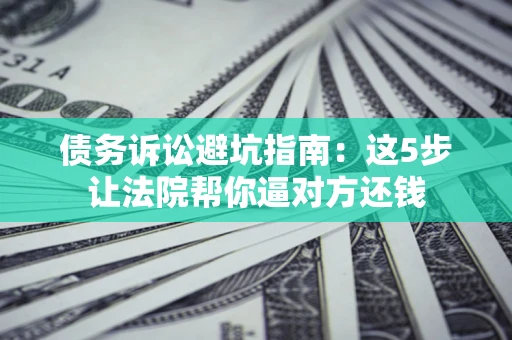 武汉债务诉讼避坑指南：这5步让法院帮你逼对方还钱