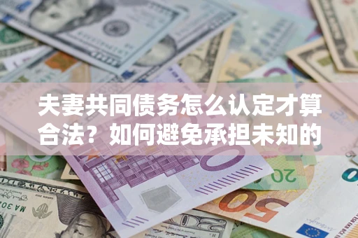武汉夫妻共同债务怎么认定才算合法？如何避免承担未知的债务风险？