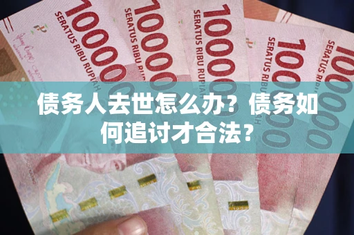 武汉债务人去世怎么办？债务如何追讨才合法？
