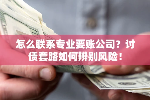 武汉怎么联系专业要账公司？讨债套路如何辨别风险！