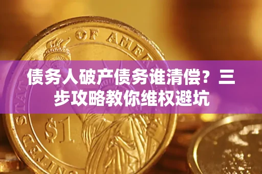 武汉债务人破产债务谁清偿?三步攻略教你维权避坑 武汉债务人破产债务谁清偿?三步攻略教你维权避坑