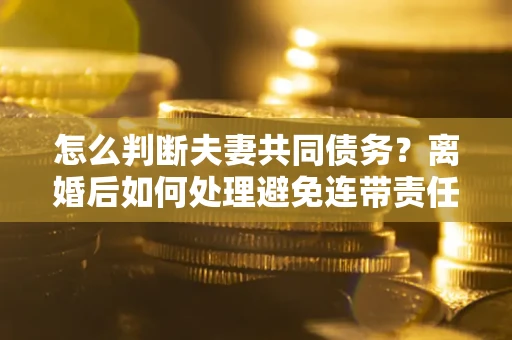 武汉怎么判断夫妻共同债务？离婚后如何处理避免连带责任？