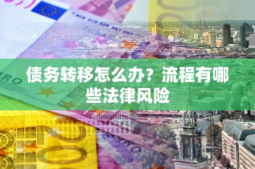 武汉债务转移怎么办？流程有哪些法律风险