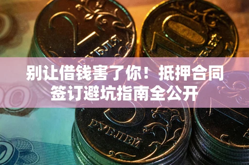 武汉别让借钱害了你！抵押合同签订避坑指南全公开