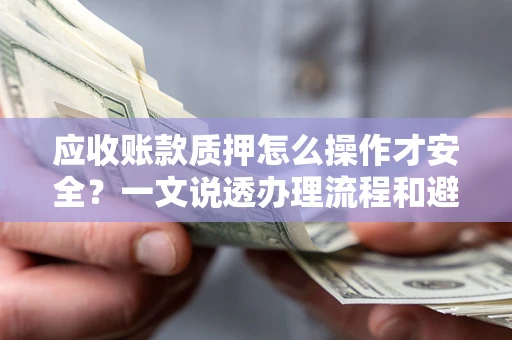 武汉应收账款质押怎么操作才安全？一文说透办理流程和避险绝招